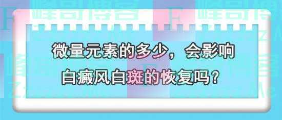 白癜风医生王家怀：微量元素的多少，会影响白癜风白斑的恢复吗？